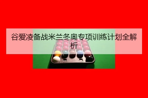 谷爱凌备战米兰冬奥专项训练计划全解析